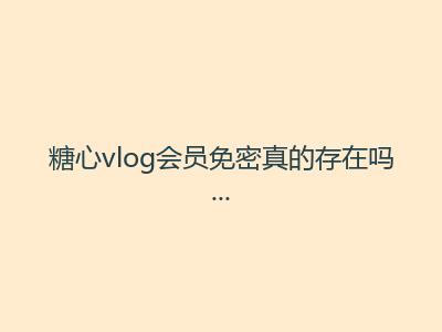 糖心vlog会员免密真的存在吗？技术大牛为你解答